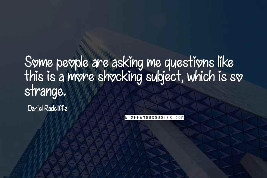 Daniel Radcliffe Quotes: Some people are asking me questions like this is a more shocking subject, which is so strange.