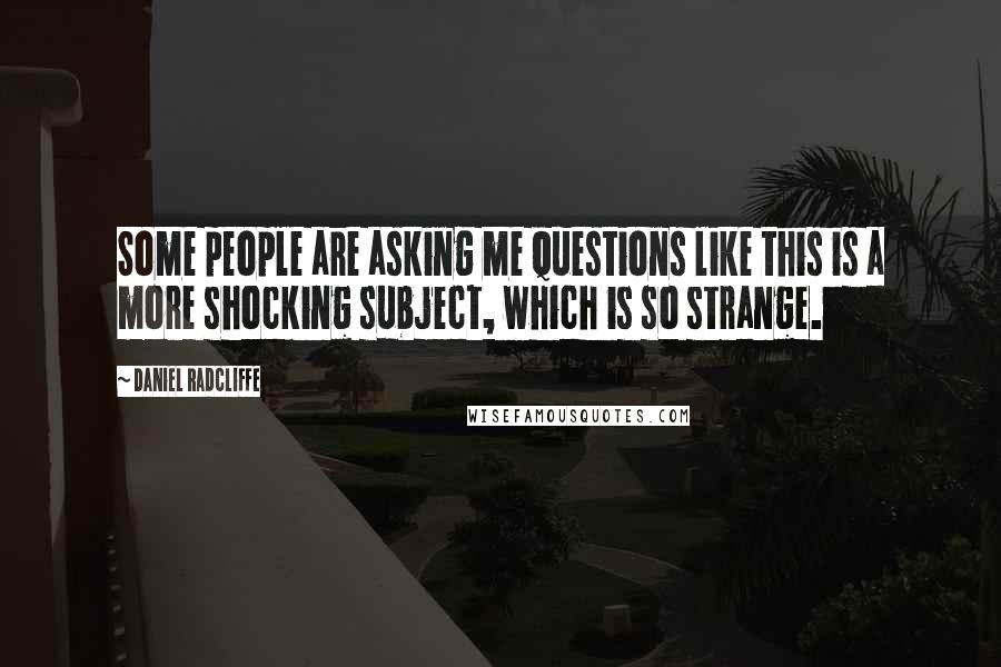 Daniel Radcliffe Quotes: Some people are asking me questions like this is a more shocking subject, which is so strange.