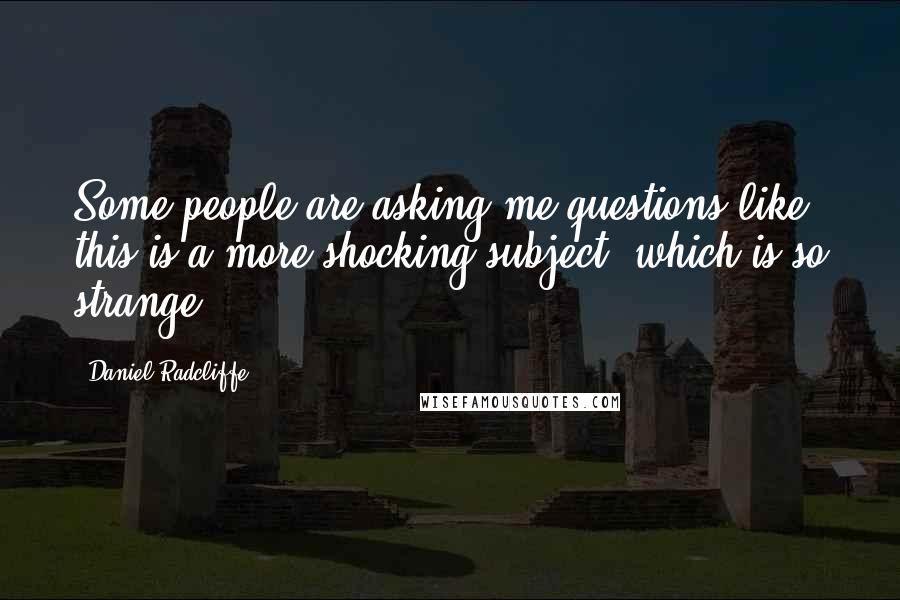 Daniel Radcliffe Quotes: Some people are asking me questions like this is a more shocking subject, which is so strange.