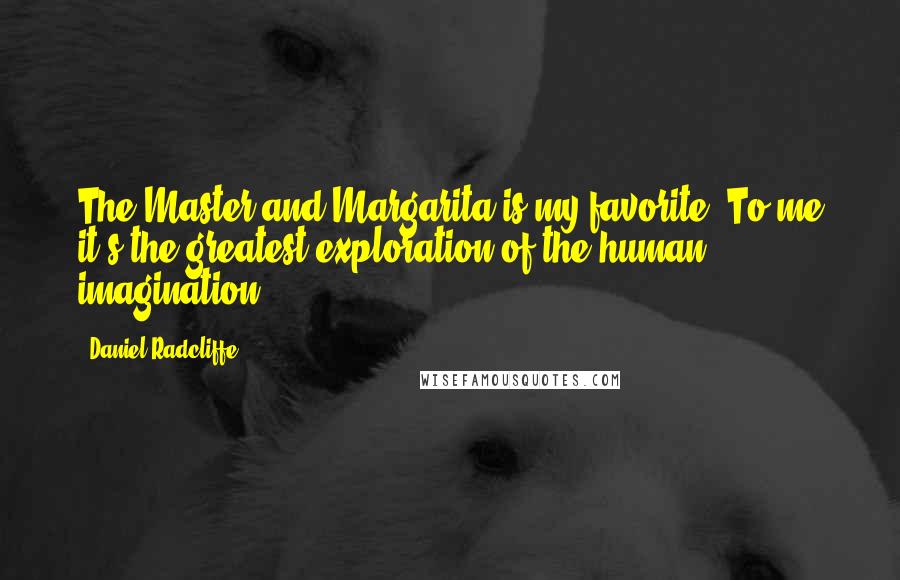 Daniel Radcliffe Quotes: The Master and Margarita is my favorite. To me it's the greatest exploration of the human imagination.
