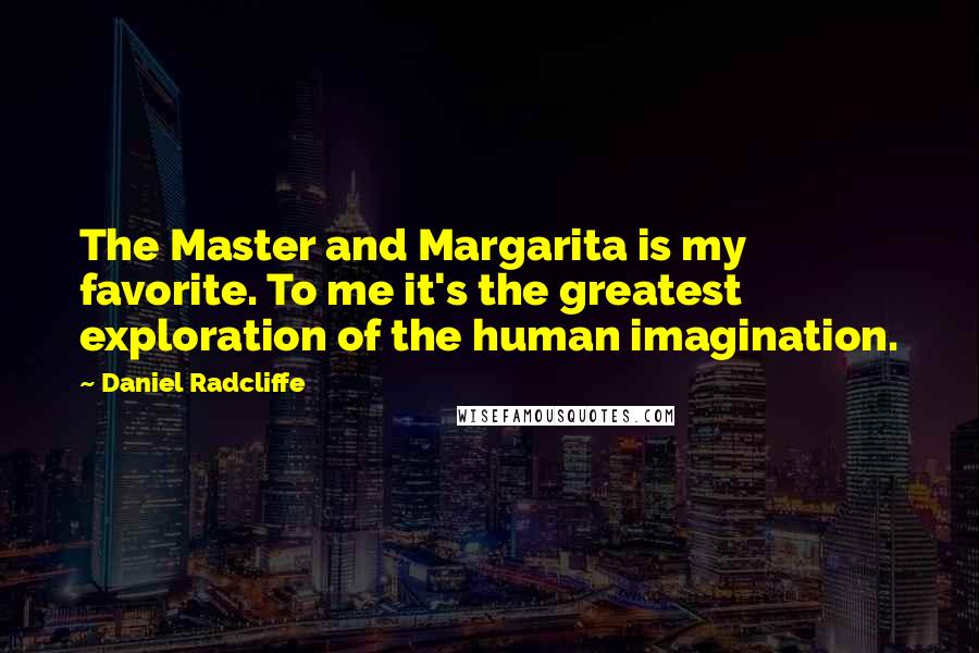 Daniel Radcliffe Quotes: The Master and Margarita is my favorite. To me it's the greatest exploration of the human imagination.