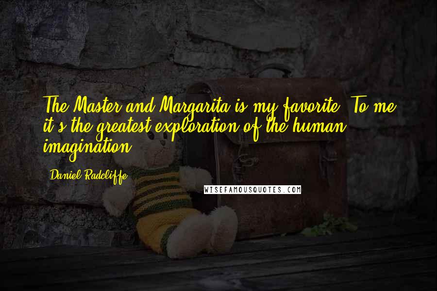 Daniel Radcliffe Quotes: The Master and Margarita is my favorite. To me it's the greatest exploration of the human imagination.