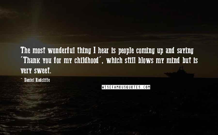 Daniel Radcliffe Quotes: The most wonderful thing I hear is people coming up and saying 'Thank you for my childhood', which still blows my mind but is very sweet.