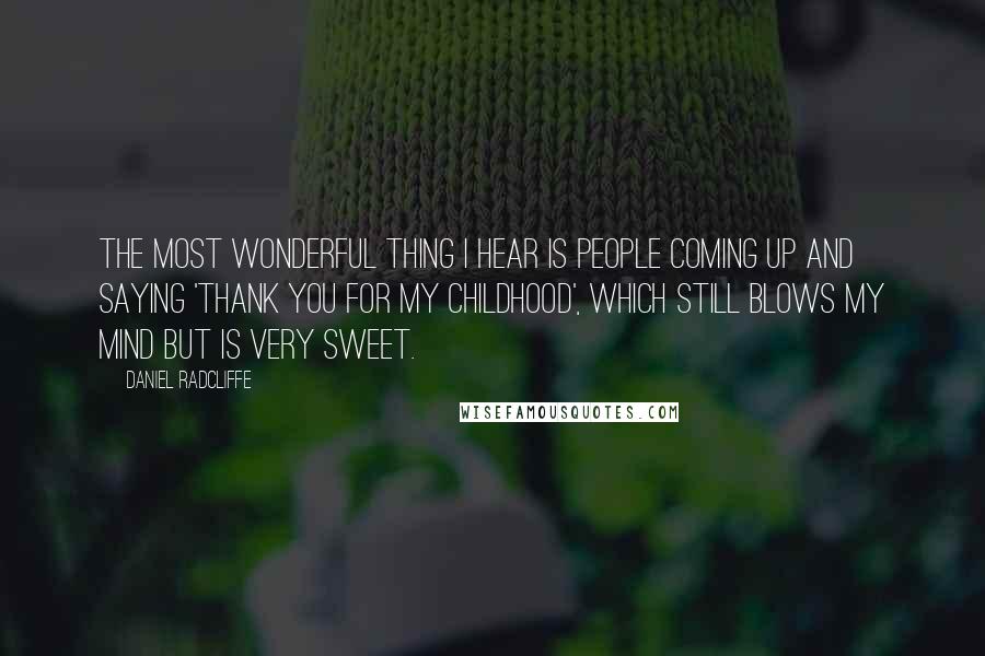 Daniel Radcliffe Quotes: The most wonderful thing I hear is people coming up and saying 'Thank you for my childhood', which still blows my mind but is very sweet.