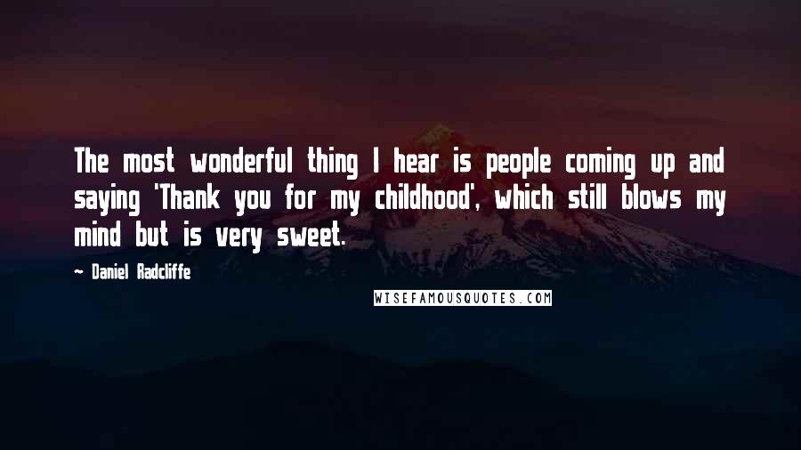 Daniel Radcliffe Quotes: The most wonderful thing I hear is people coming up and saying 'Thank you for my childhood', which still blows my mind but is very sweet.
