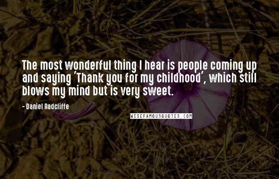 Daniel Radcliffe Quotes: The most wonderful thing I hear is people coming up and saying 'Thank you for my childhood', which still blows my mind but is very sweet.