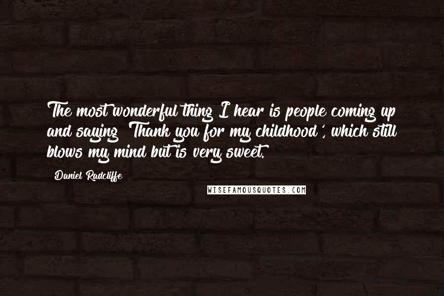 Daniel Radcliffe Quotes: The most wonderful thing I hear is people coming up and saying 'Thank you for my childhood', which still blows my mind but is very sweet.