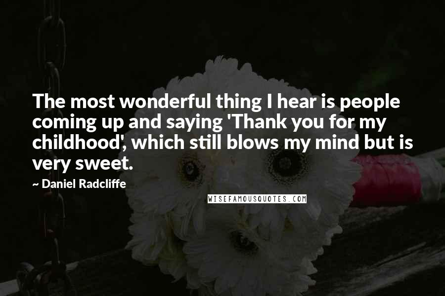 Daniel Radcliffe Quotes: The most wonderful thing I hear is people coming up and saying 'Thank you for my childhood', which still blows my mind but is very sweet.