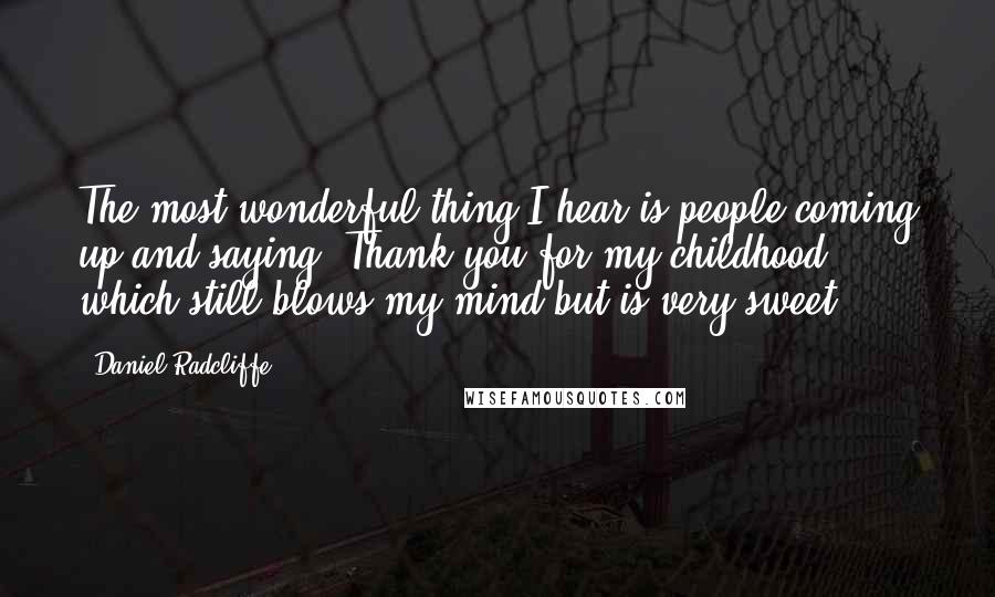 Daniel Radcliffe Quotes: The most wonderful thing I hear is people coming up and saying 'Thank you for my childhood', which still blows my mind but is very sweet.