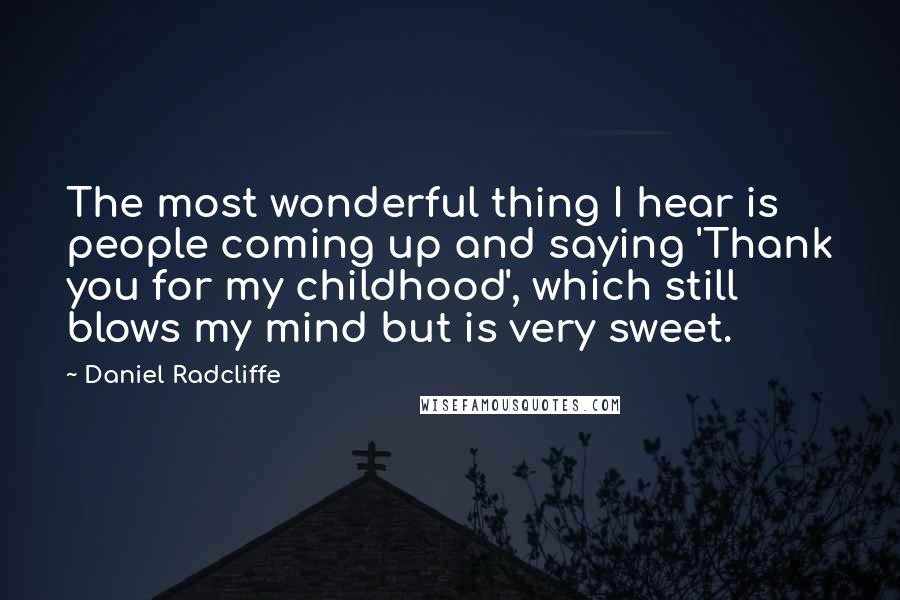 Daniel Radcliffe Quotes: The most wonderful thing I hear is people coming up and saying 'Thank you for my childhood', which still blows my mind but is very sweet.