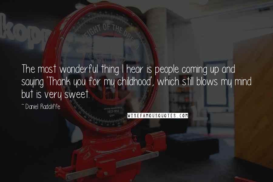 Daniel Radcliffe Quotes: The most wonderful thing I hear is people coming up and saying 'Thank you for my childhood', which still blows my mind but is very sweet.
