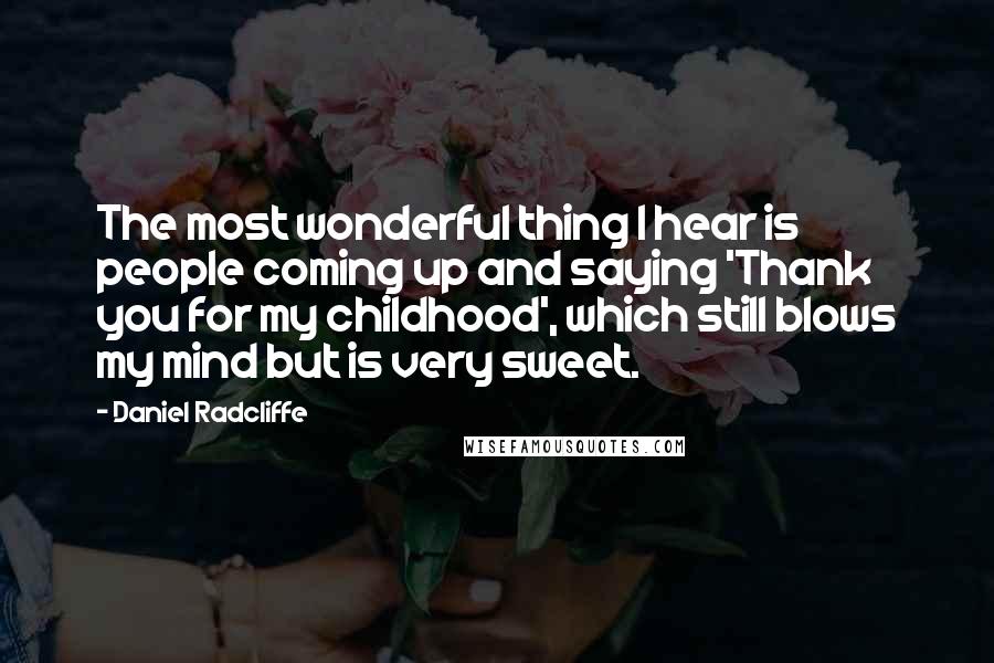 Daniel Radcliffe Quotes: The most wonderful thing I hear is people coming up and saying 'Thank you for my childhood', which still blows my mind but is very sweet.
