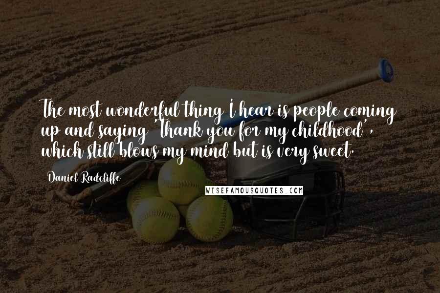 Daniel Radcliffe Quotes: The most wonderful thing I hear is people coming up and saying 'Thank you for my childhood', which still blows my mind but is very sweet.