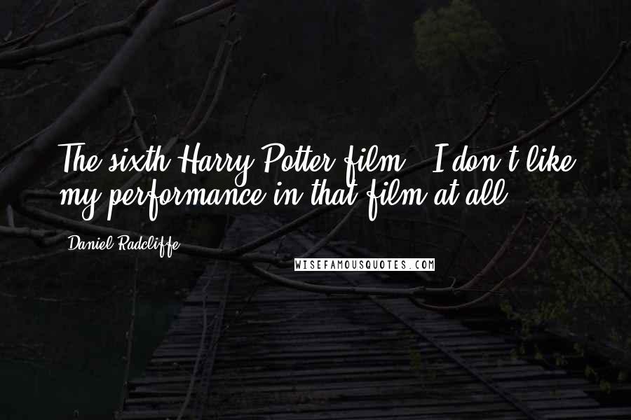Daniel Radcliffe Quotes: The sixth Harry Potter film - I don't like my performance in that film at all.