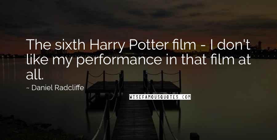 Daniel Radcliffe Quotes: The sixth Harry Potter film - I don't like my performance in that film at all.
