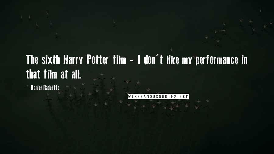 Daniel Radcliffe Quotes: The sixth Harry Potter film - I don't like my performance in that film at all.