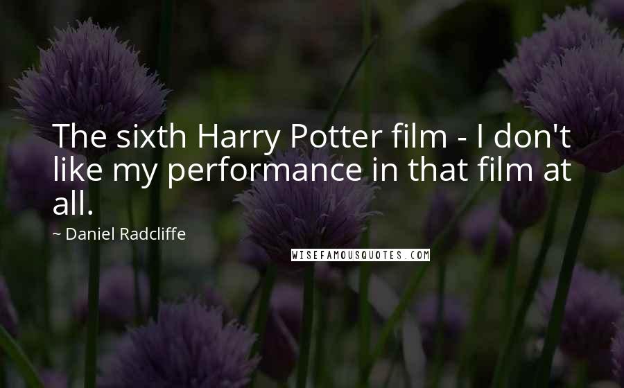 Daniel Radcliffe Quotes: The sixth Harry Potter film - I don't like my performance in that film at all.