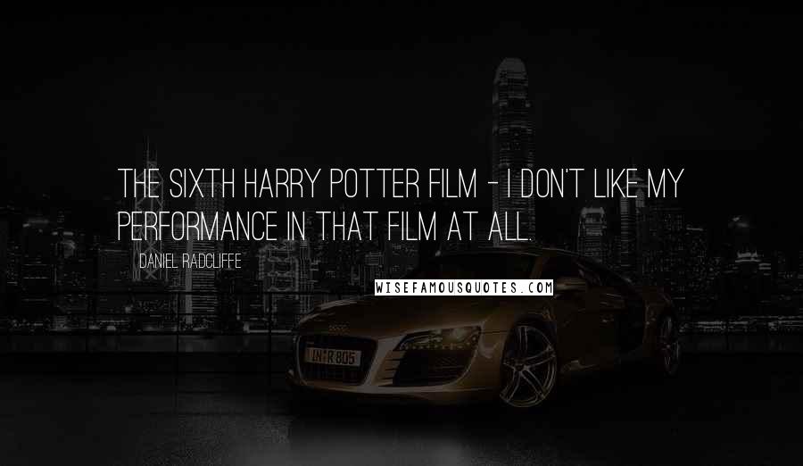 Daniel Radcliffe Quotes: The sixth Harry Potter film - I don't like my performance in that film at all.