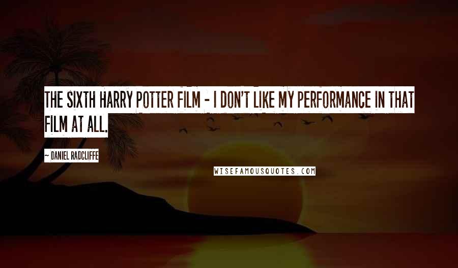 Daniel Radcliffe Quotes: The sixth Harry Potter film - I don't like my performance in that film at all.