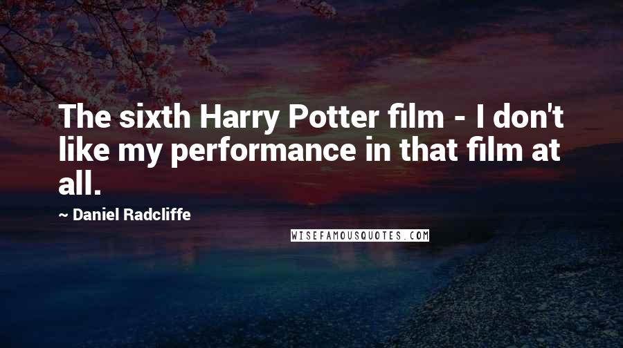 Daniel Radcliffe Quotes: The sixth Harry Potter film - I don't like my performance in that film at all.