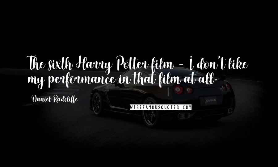 Daniel Radcliffe Quotes: The sixth Harry Potter film - I don't like my performance in that film at all.
