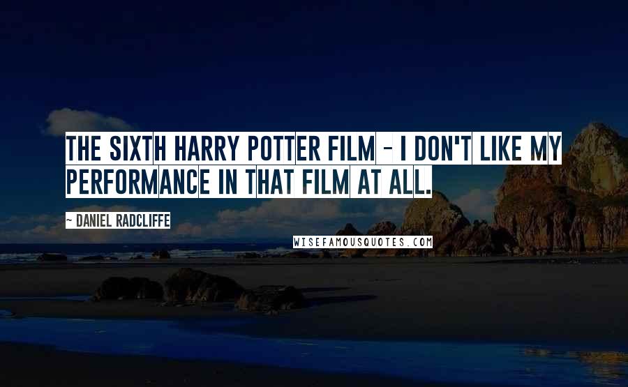 Daniel Radcliffe Quotes: The sixth Harry Potter film - I don't like my performance in that film at all.