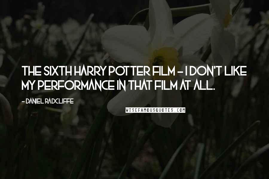 Daniel Radcliffe Quotes: The sixth Harry Potter film - I don't like my performance in that film at all.