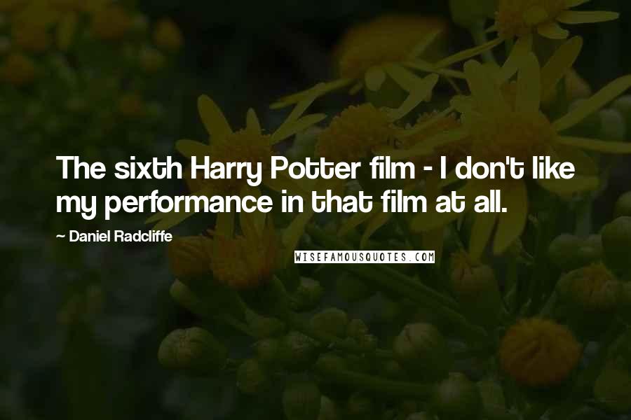 Daniel Radcliffe Quotes: The sixth Harry Potter film - I don't like my performance in that film at all.