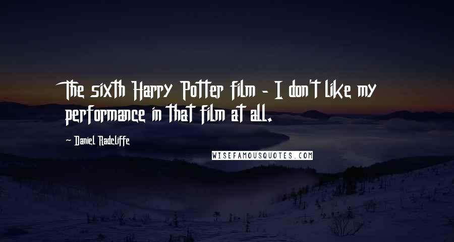 Daniel Radcliffe Quotes: The sixth Harry Potter film - I don't like my performance in that film at all.