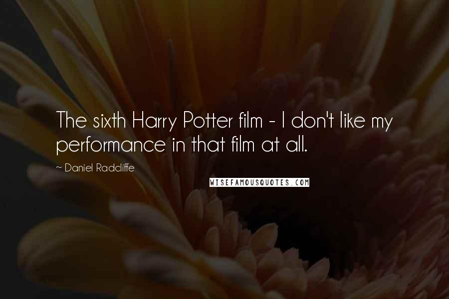 Daniel Radcliffe Quotes: The sixth Harry Potter film - I don't like my performance in that film at all.