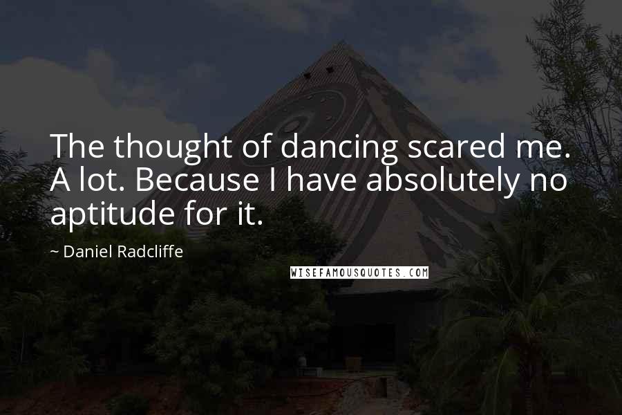 Daniel Radcliffe Quotes: The thought of dancing scared me. A lot. Because I have absolutely no aptitude for it.