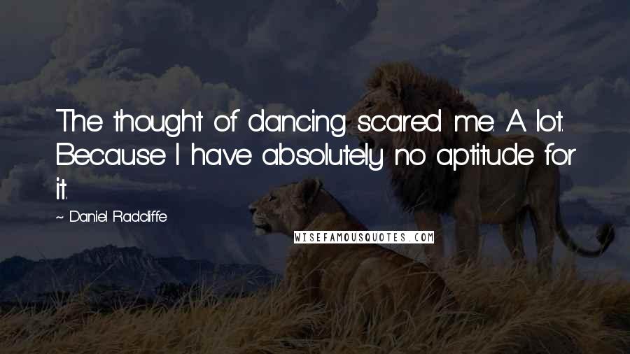 Daniel Radcliffe Quotes: The thought of dancing scared me. A lot. Because I have absolutely no aptitude for it.