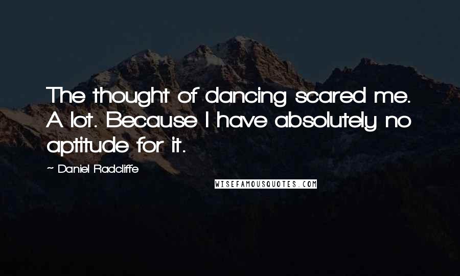 Daniel Radcliffe Quotes: The thought of dancing scared me. A lot. Because I have absolutely no aptitude for it.