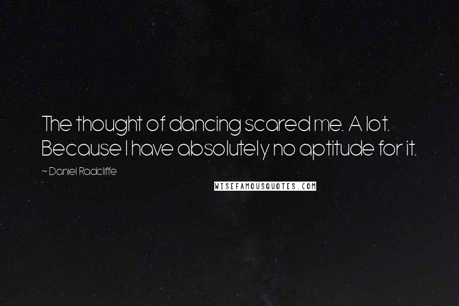 Daniel Radcliffe Quotes: The thought of dancing scared me. A lot. Because I have absolutely no aptitude for it.