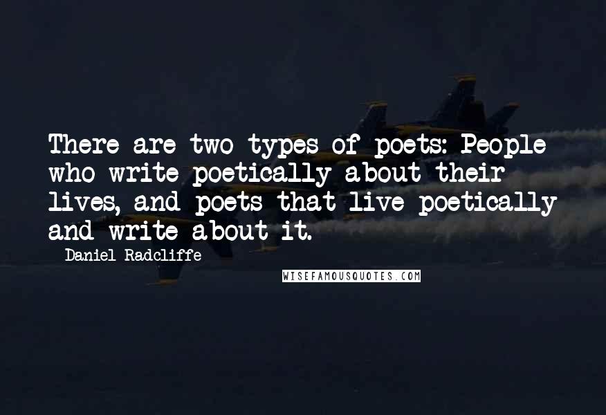 Daniel Radcliffe Quotes: There are two types of poets: People who write poetically about their lives, and poets that live poetically and write about it.