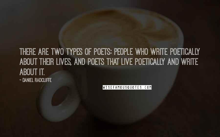 Daniel Radcliffe Quotes: There are two types of poets: People who write poetically about their lives, and poets that live poetically and write about it.