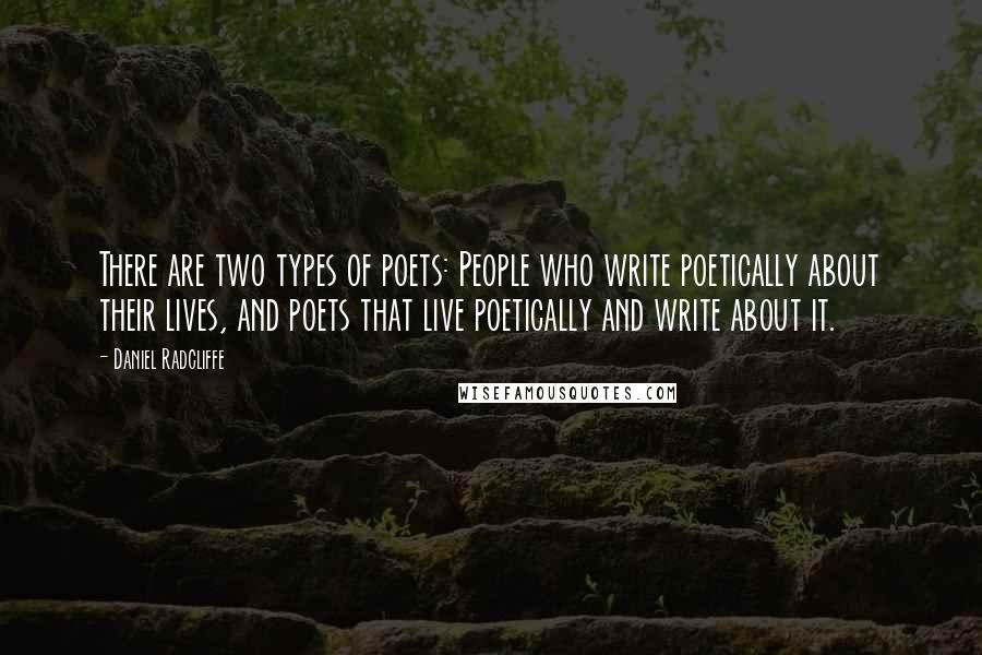 Daniel Radcliffe Quotes: There are two types of poets: People who write poetically about their lives, and poets that live poetically and write about it.