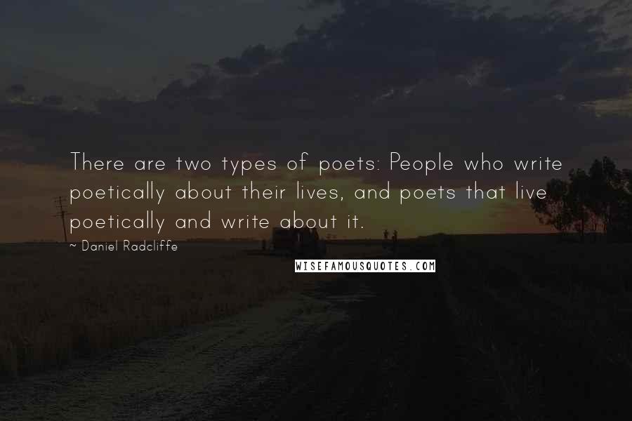 Daniel Radcliffe Quotes: There are two types of poets: People who write poetically about their lives, and poets that live poetically and write about it.