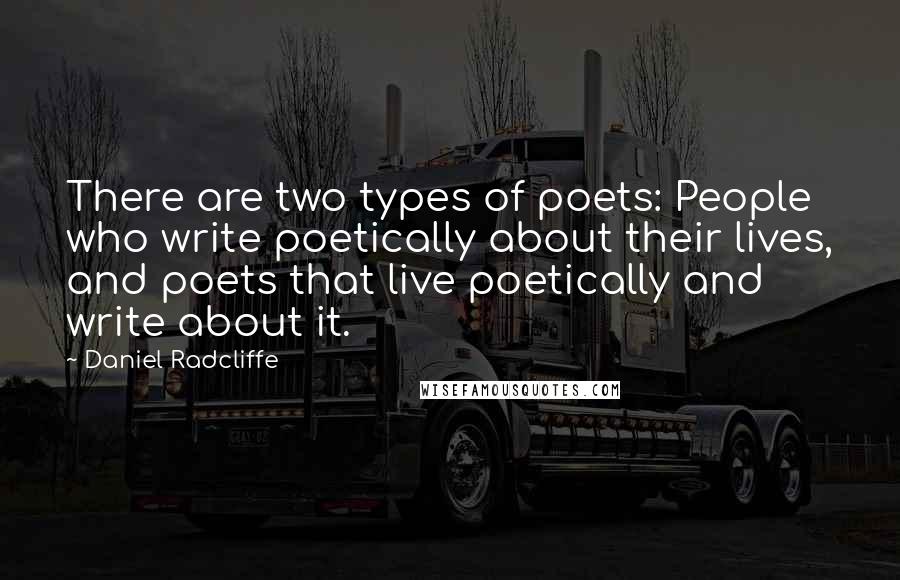 Daniel Radcliffe Quotes: There are two types of poets: People who write poetically about their lives, and poets that live poetically and write about it.