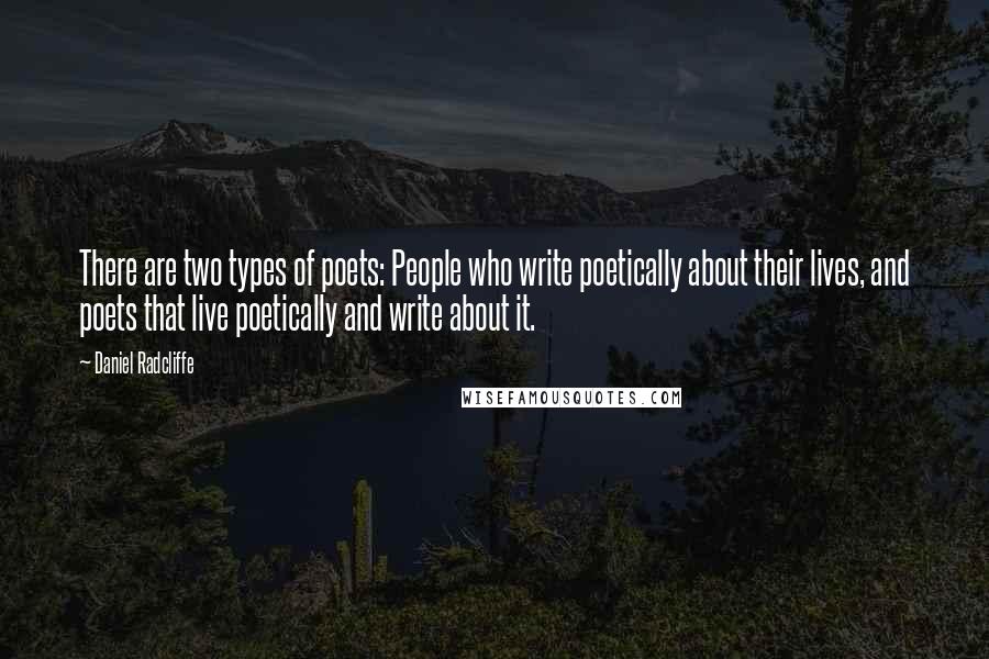 Daniel Radcliffe Quotes: There are two types of poets: People who write poetically about their lives, and poets that live poetically and write about it.