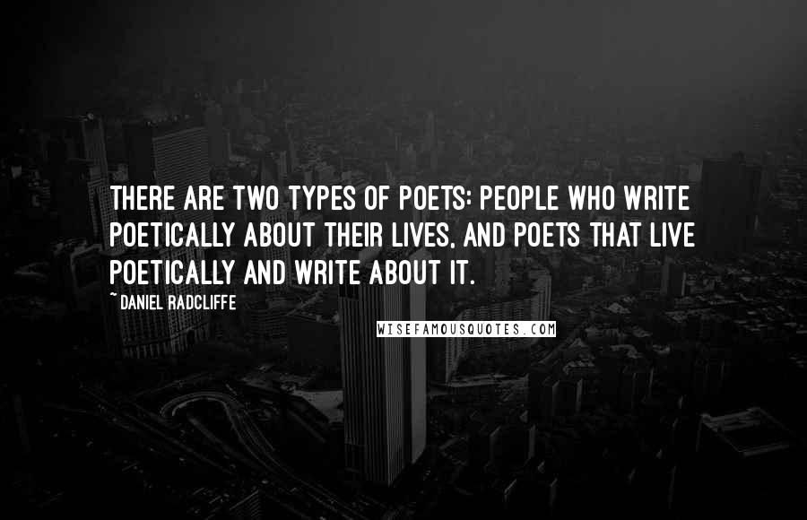 Daniel Radcliffe Quotes: There are two types of poets: People who write poetically about their lives, and poets that live poetically and write about it.