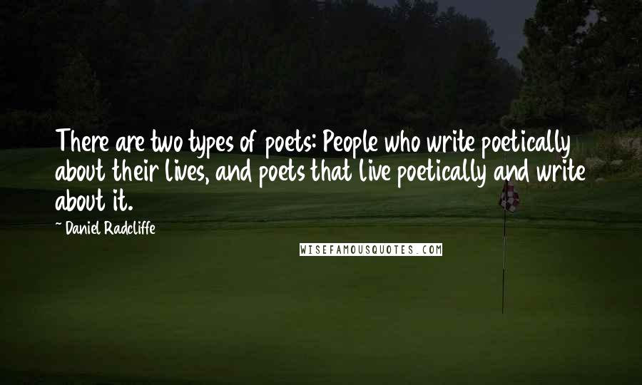 Daniel Radcliffe Quotes: There are two types of poets: People who write poetically about their lives, and poets that live poetically and write about it.