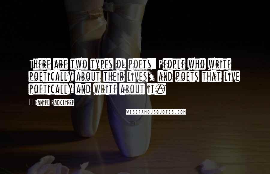 Daniel Radcliffe Quotes: There are two types of poets: People who write poetically about their lives, and poets that live poetically and write about it.