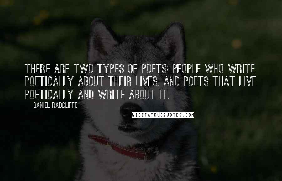 Daniel Radcliffe Quotes: There are two types of poets: People who write poetically about their lives, and poets that live poetically and write about it.