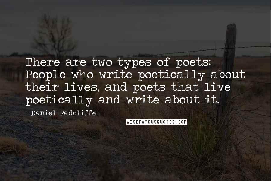 Daniel Radcliffe Quotes: There are two types of poets: People who write poetically about their lives, and poets that live poetically and write about it.