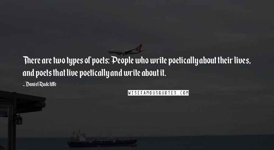 Daniel Radcliffe Quotes: There are two types of poets: People who write poetically about their lives, and poets that live poetically and write about it.