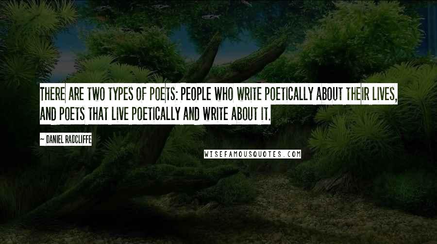 Daniel Radcliffe Quotes: There are two types of poets: People who write poetically about their lives, and poets that live poetically and write about it.