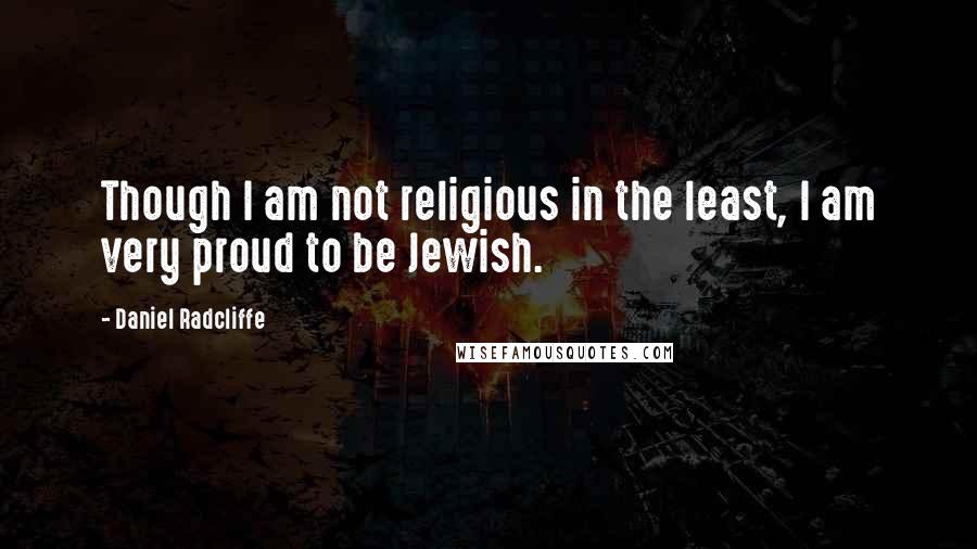 Daniel Radcliffe Quotes: Though I am not religious in the least, I am very proud to be Jewish.