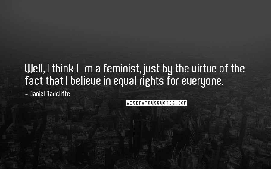 Daniel Radcliffe Quotes: Well, I think I'm a feminist, just by the virtue of the fact that I believe in equal rights for everyone.