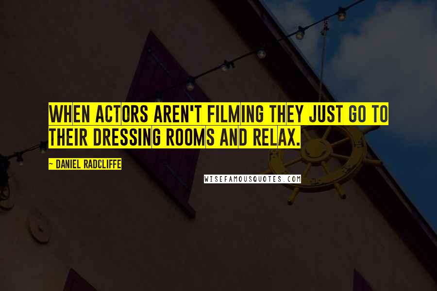 Daniel Radcliffe Quotes: When actors aren't filming they just go to their dressing rooms and relax.